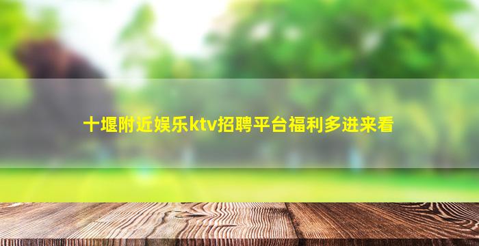 十堰附近娱乐ktv招聘平台福利多进来看