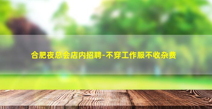 合肥夜总会店内招聘-不穿工作服不收杂费